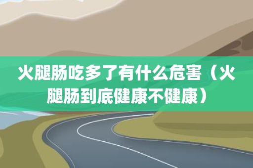 火腿肠吃多了有什么危害（火腿肠到底健康不健康）