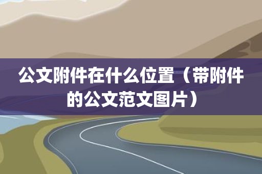 公文附件在什么位置（带附件的公文范文图片）