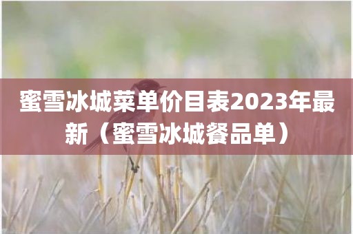 蜜雪冰城菜单价目表2023年最新（蜜雪冰城餐品单）