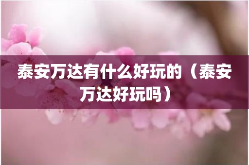 泰安万达有什么好玩的（泰安万达好玩吗）