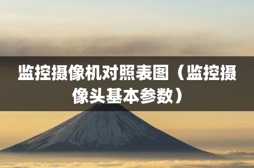 监控摄像机对照表图（监控摄像头基本参数）