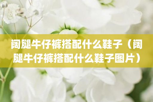 阔腿牛仔裤搭配什么鞋子（阔腿牛仔裤搭配什么鞋子图片）