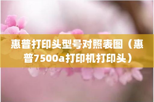 惠普打印头型号对照表图（惠普7500a打印机打印头）