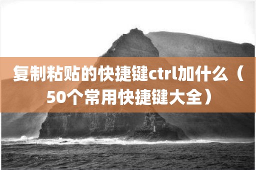 复制粘贴的快捷键ctrl加什么(50个常用快捷键大全) 复制粘贴的快捷键ctrl加什么(50个常用快捷键大全)