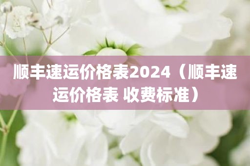 顺丰速运价格表2024（顺丰速运价格表 收费标准）