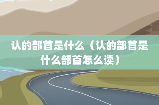 认的部首是什么（认的部首是什么部首怎么读）