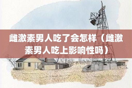 雌激素男人吃了会怎样（雌激素男人吃上影响性吗）