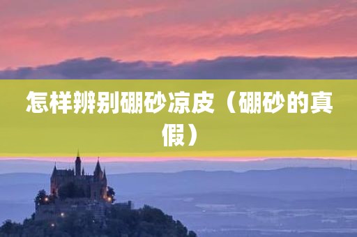 怎样辨别硼砂凉皮（硼砂的真假）