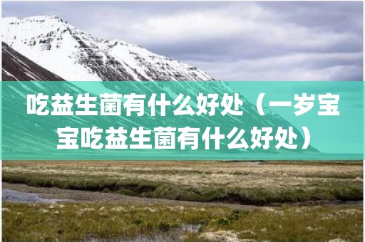 吃益生菌有什么好处（一岁宝宝吃益生菌有什么好处）