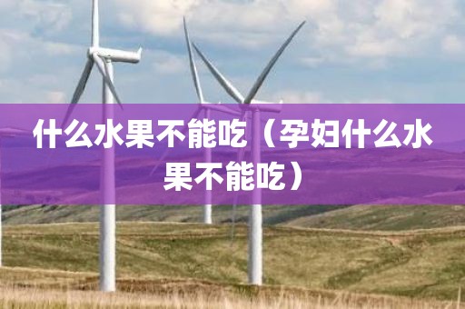什么水果不能吃（孕妇什么水果不能吃）