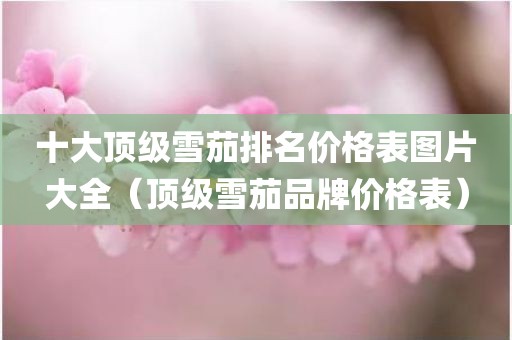 十大顶级雪茄排名价格表图片大全（顶级雪茄品牌价格表）