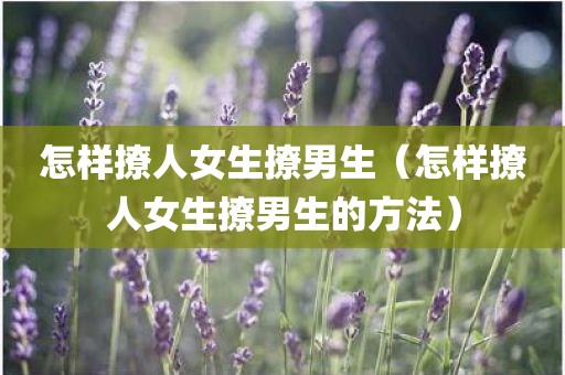 怎样撩人女生撩男生(怎样撩人女生撩男生的方法) 怎样撩人女生撩男生(怎样撩人女生撩男生的方法)