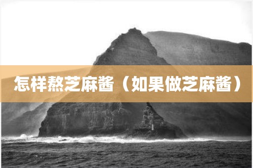 怎样熬芝麻酱（如果做芝麻酱）
