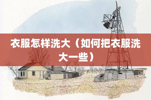 衣服怎样洗大（如何把衣服洗大一些）