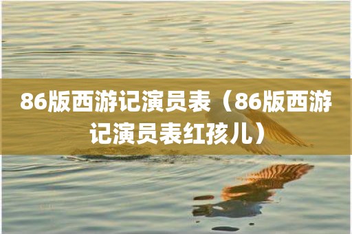 86版西游记演员表（86版西游记演员表红孩儿）