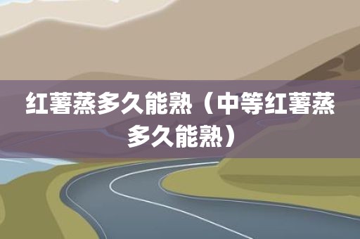 红薯蒸多久能熟（中等红薯蒸多久能熟）