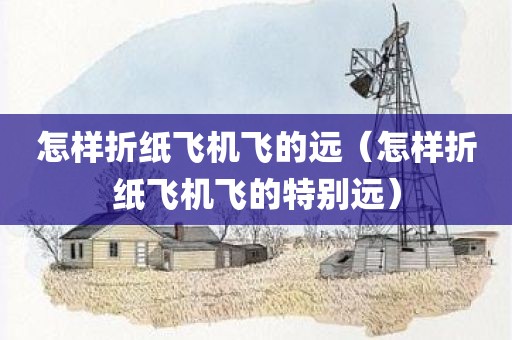 怎样折纸飞机飞的远（怎样折纸飞机飞的特别远）