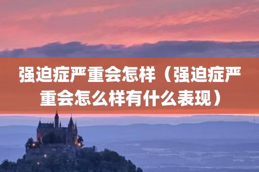 强迫症严重会怎样（强迫症严重会怎么样有什么表现）