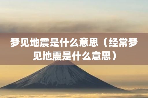 梦见地震是什么意思（经常梦见地震是什么意思）
