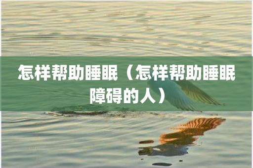 怎样帮助睡眠（怎样帮助睡眠障碍的人）