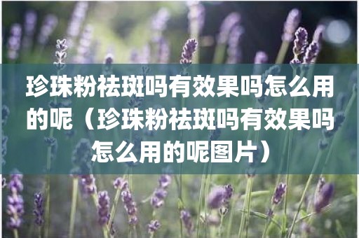 珍珠粉祛斑吗有效果吗怎么用的呢(珍珠粉祛斑吗有效果吗怎么用的呢图片) 珍珠粉祛斑吗有效果吗怎么用的呢(珍珠粉祛斑吗有效果吗怎么用的呢图片)