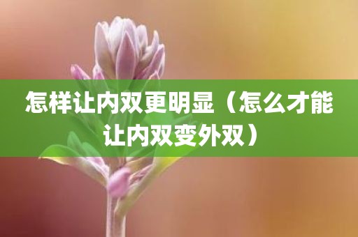 怎样让内双更明显（怎么才能让内双变外双）