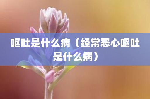 呕吐是什么病（经常恶心呕吐是什么病）