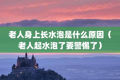 老人身上长水泡是什么原因（老人起水泡了要警惕了）