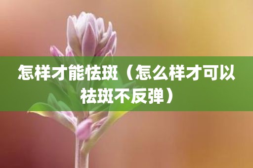 怎样才能怯斑（怎么样才可以祛斑不反弹）