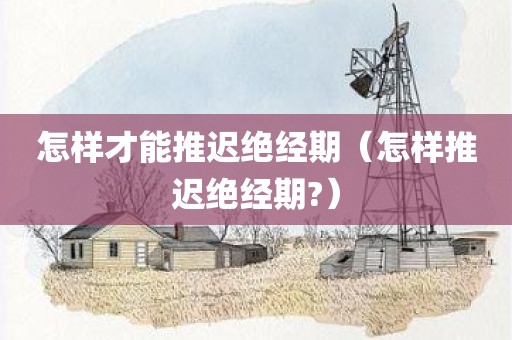 怎样才能推迟绝经期（怎样推迟绝经期?）
