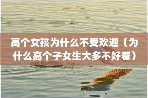 高个女孩为什么不受欢迎（为什么高个子女生大多不好看）