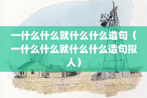 一什么什么就什么什么造句（一什么什么就什么什么造句拟人）