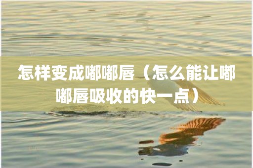 怎样变成嘟嘟唇（怎么能让嘟嘟唇吸收的快一点）