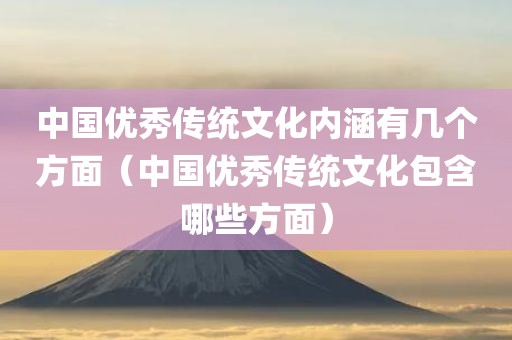 中国优秀传统文化内涵有几个方面（中国优秀传统文化包含哪些方面）