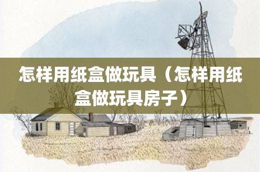怎样用纸盒做玩具（怎样用纸盒做玩具房子）