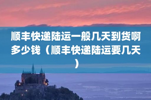 顺丰快递陆运一般几天到货啊多少钱(顺丰快递陆运要几天)