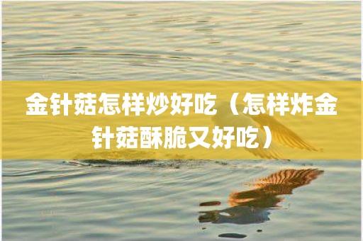 金针菇怎样炒好吃（怎样炸金针菇酥脆又好吃）