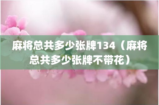麻将总共多少张牌134（麻将总共多少张牌不带花）