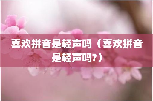 喜欢拼音是轻声吗（喜欢拼音是轻声吗?）