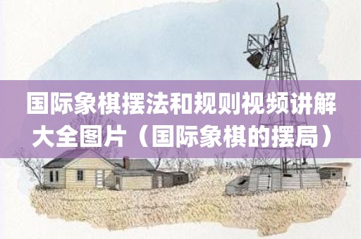 国际象棋摆法和规则视频讲解大全图片（国际象棋的摆局）