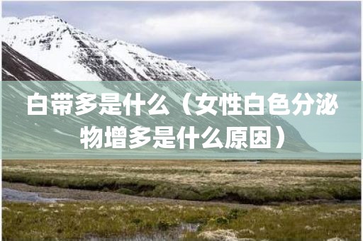 白带多是什么（女性白色分泌物增多是什么原因）
