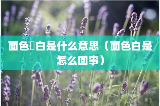 面色晄白是什么意思（面色白是怎么回事）