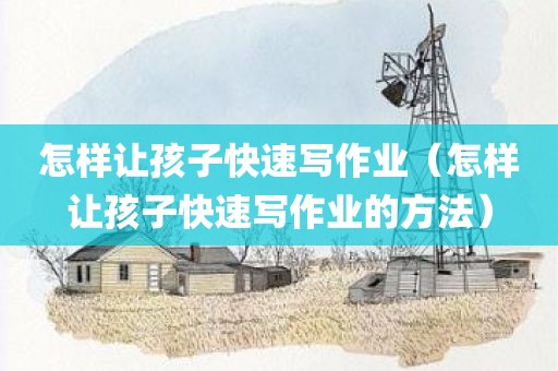 怎样让孩子快速写作业（怎样让孩子快速写作业的方法）