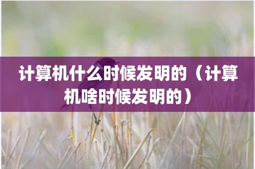计算机什么时候发明的（计算机啥时候发明的）
