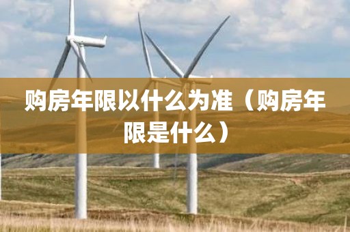购房年限以什么为准（购房年限是什么）