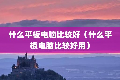 什么平板电脑比较好(什么平板电脑比较好用)