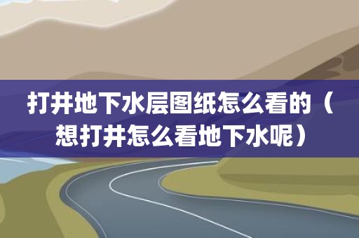 打井地下水层图纸怎么看的（想打井怎么看地下水呢）