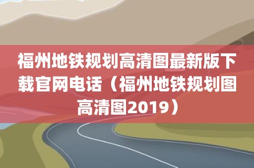 福州地铁规划高清图最新版下载官网电话（福州地铁规划图高清图2019）
