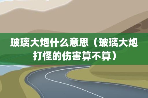玻璃大炮什么意思（玻璃大炮打怪的伤害算不算）