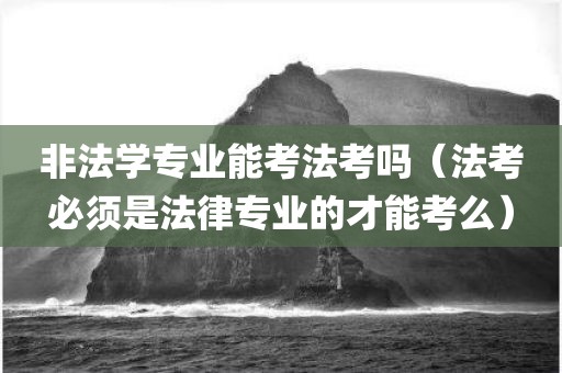 非法学专业能考法考吗（法考必须是法律专业的才能考么）